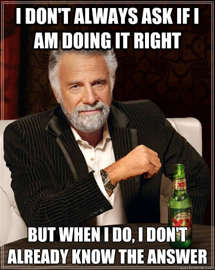 I don't always ask if i am doing it right but when I do, I don't already know the answer - I don't always ask if i am doing it right but when I do, I don't already know the answer  The Most Interesting Man In The World