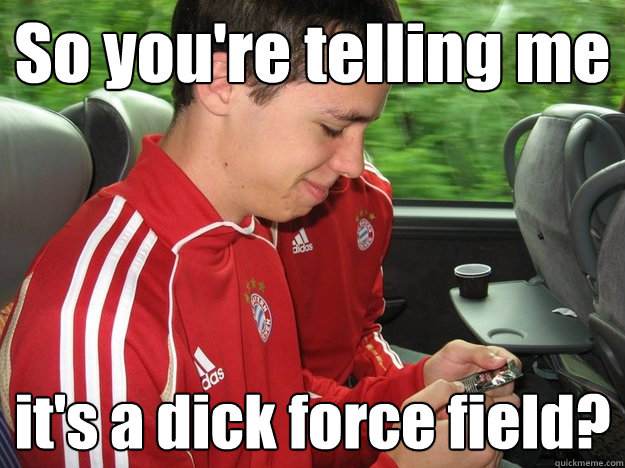 So you're telling me it's a dick force field?  
