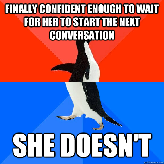 finally confident enough to wait for her to start the next conversation she doesn't  Socially Awesome Awkward Penguin