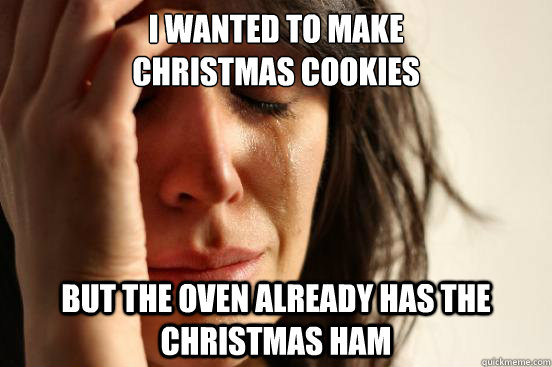 I wanted to make 
Christmas cookies but the oven already has the Christmas ham  First World Problems