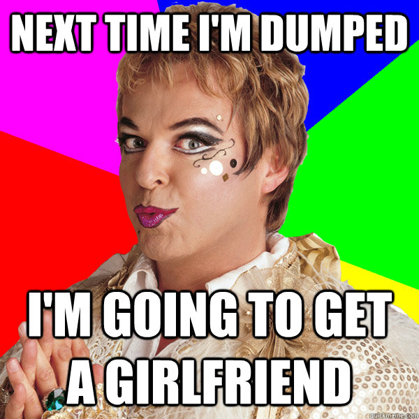 Next time I'm dumped I'm going to get a girlfriend - Next time I'm dumped I'm going to get a girlfriend  Dont Like Gay Men