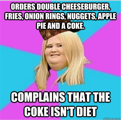 Orders double cheeseburger, fries, onion rings, nuggets, apple pie and a coke. complains that the coke isn't diet  scumbag fat girl