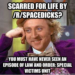 Scarred for life by /r/spacedicks? You must have never seen an episode of Law and order: special victims unit  Creepy Wonka