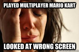 Played multiplayer Mario kart looked at wrong screen  First World Problems