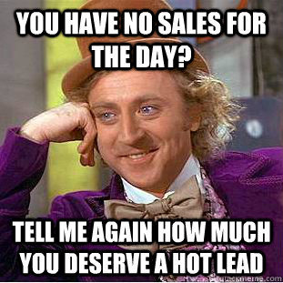 You have no sales for the day? Tell me again how much you deserve a hot lead  Condescending Wonka