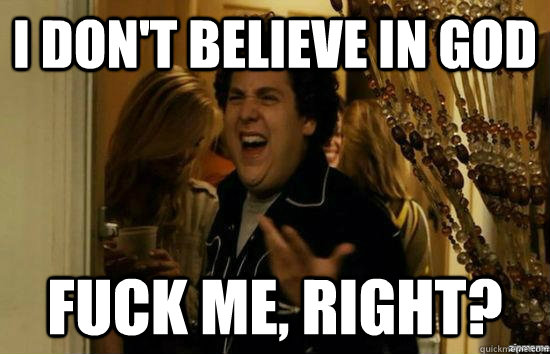 i don't believe in god fuck me, right?  fuckmeright