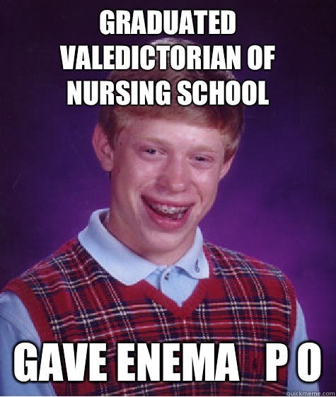 Graduated valedictorian of nursing school Gave enema   P O  Bad Luck Brian