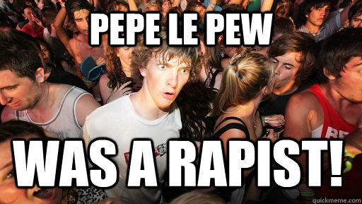 Pepe le Pew was a rapist!  Sudden Clarity Clarence