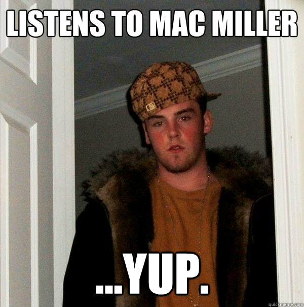 listens to mac miller ...yup.  Scumbag Steve