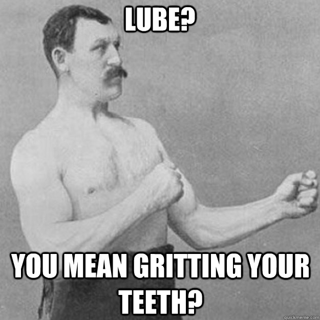 Lube? You mean gritting your teeth? - Lube? You mean gritting your teeth?  Misc