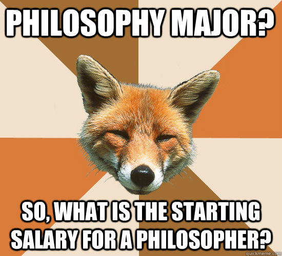 Philosophy major? So, what is the starting salary for a philosopher? - Philosophy major? So, what is the starting salary for a philosopher?  Condescending Fox