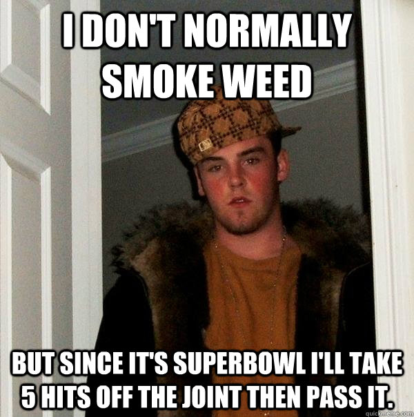 I don't normally smoke weed But since it's superbowl I'll take 5 hits off the joint then pass it.  Scumbag Steve