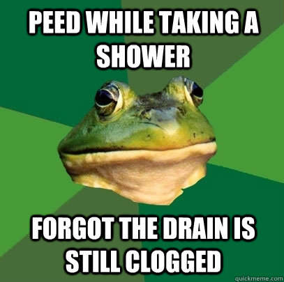 Peed while taking a shower forgot the drain is still clogged  Foul Bachelor Frog