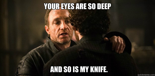 Your eyes are so deep And so is my knife.  