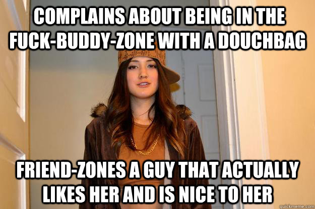  Complains about being in the Fuck-buddy-zone with a douchbag Friend-zones a guy that actually likes her and is nice to her -  Complains about being in the Fuck-buddy-zone with a douchbag Friend-zones a guy that actually likes her and is nice to her  Scumbag Stephanie