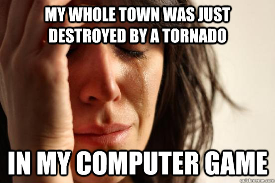 My whole town was just destroyed by a tornado In my computer game  First World Problems