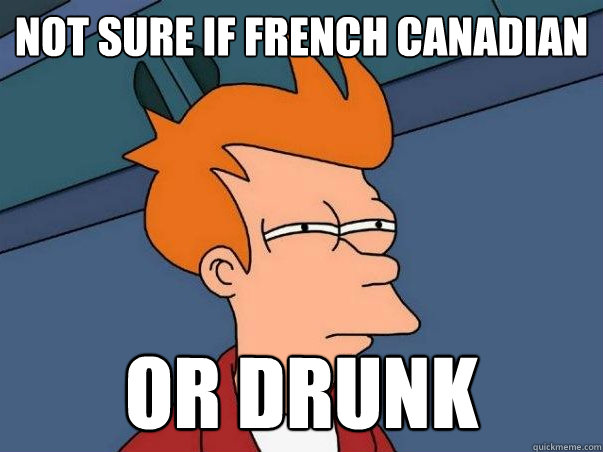 not sure if french canadian or drunk  Not sure if deaf