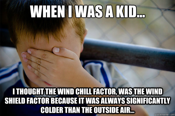 When I was a kid... I thought the wind chill factor, was the wind shield factor because it was always significantly colder than the outside air... - When I was a kid... I thought the wind chill factor, was the wind shield factor because it was always significantly colder than the outside air...  Confession kid