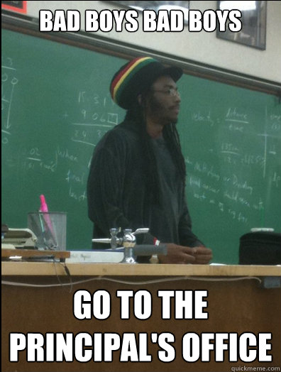 bad boys bad boys go to the principal's office - bad boys bad boys go to the principal's office  Rasta Science Teacher