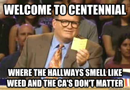 WELCOME TO Centennial Where the hallways smell like weed and the CA's don't matter - WELCOME TO Centennial Where the hallways smell like weed and the CA's don't matter  Whose Line