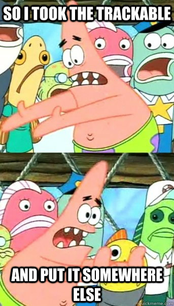 So I took the trackable and put it somewhere else  Push it somewhere else Patrick