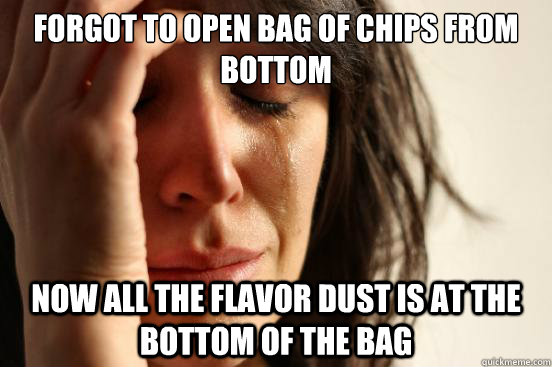 Forgot to open bag of chips from bottom now all the flavor dust is at the bottom of the bag  First World Problems