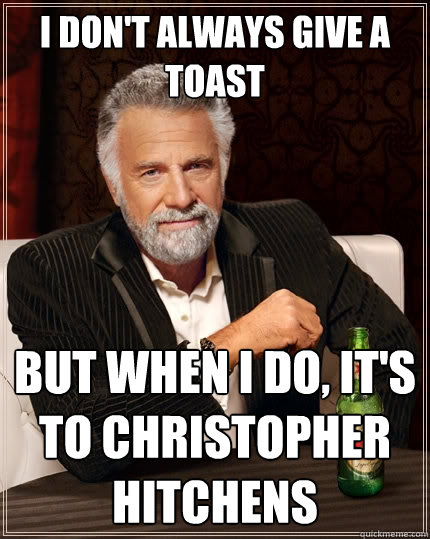 I don't always give a toast but when I do, it's to Christopher Hitchens   The Most Interesting Man In The World