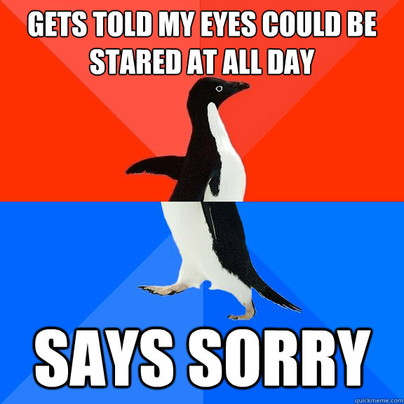 Gets told my eyes could be stared at all day Says Sorry  Socially Awesome Awkward Penguin
