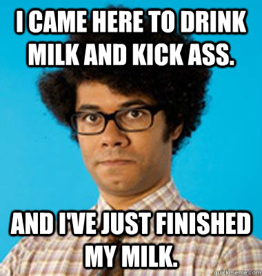 I came here to drink milk and kick ass. And I've just finished my milk.  