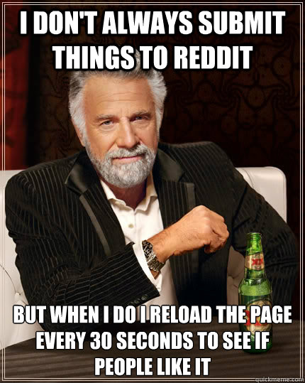 I don't always submit things to reddit but when i do i reload the page every 30 seconds to see if people like it  The Most Interesting Man In The World