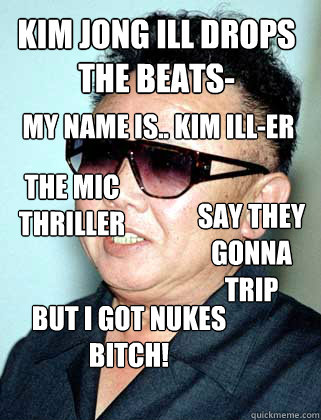 kim jong ILL drops the beats- my name is.. kim ill-er the mic thriller say they gonna trip but i got nukes bitch! the mic thriller - kim jong ILL drops the beats- my name is.. kim ill-er the mic thriller say they gonna trip but i got nukes bitch! the mic thriller  kim drops beats