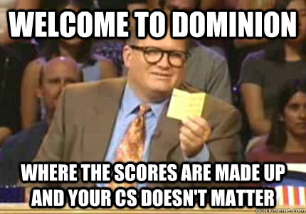 WELCOME to dominion where the scores are made up and your cs doesn't matter  Whose Line