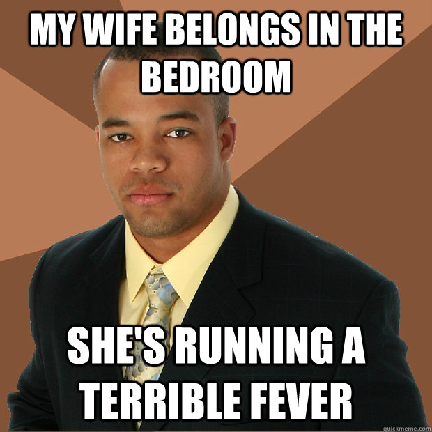 My wife belongs in the bedroom She's running a terrible fever  Successful Black Man