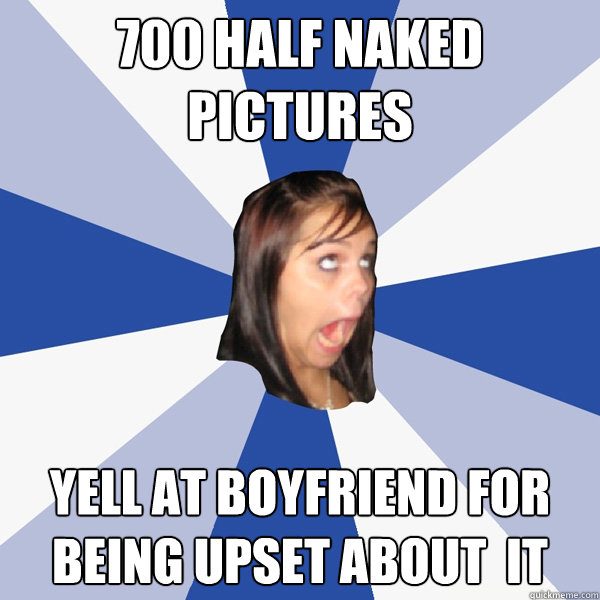 700 half naked pictures yell at boyfriend for being upset about  it  Annoying Facebook Girl