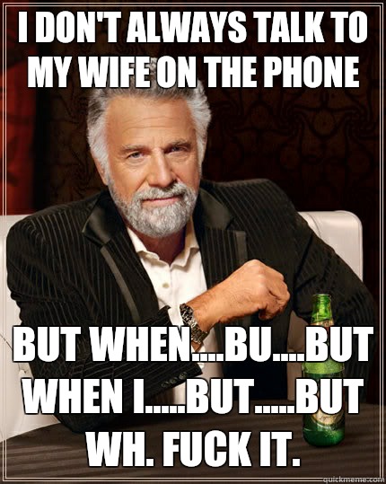 I don't always talk to my wife on the phone but when....bu....but when I.....but.....but wh. Fuck it.  The Most Interesting Man In The World