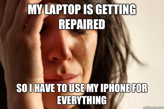 My laptop is getting repaired So I have to use my iPhone for everything - My laptop is getting repaired So I have to use my iPhone for everything  First World Problems