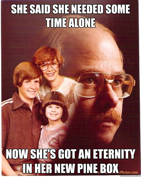 she said she needed some time alone Now she's got an eternity in her new pine box  Vengeance Dad