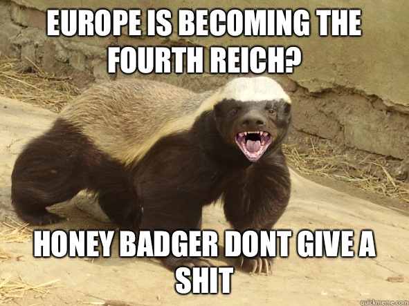 Europe is becoming the fourth reich? Honey badger dont give a shit  