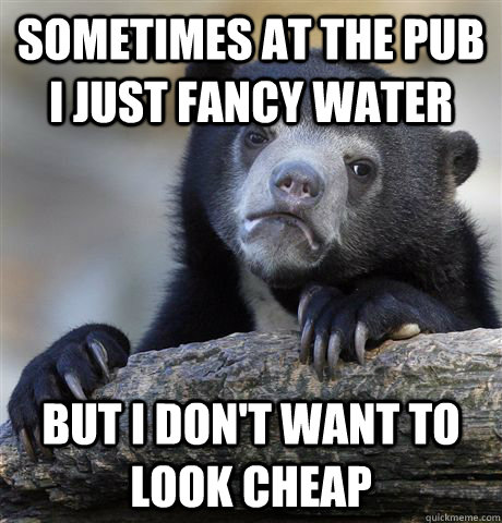 Sometimes at the pub I just fancy water But I don't want to look cheap - Sometimes at the pub I just fancy water But I don't want to look cheap  Confession Bear