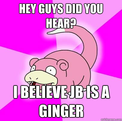 Hey guys did you hear? I believe Jb is a ginger  Slowpoke