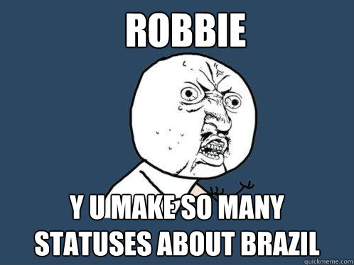 ROBBIE Y U make so many statuses about brazil   Y U No