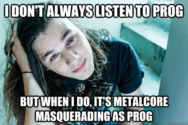 i don't always listen to prog but when i do, it's metalcore masquerading as prog  Metal Hipster