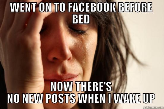 WENT ON TO FACEBOOK BEFORE BED NOW THERE'S NO NEW POSTS WHEN I WAKE UP First World Problems