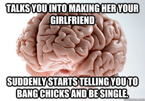 talks you into making her your girlfriend suddenly starts telling you to bang chicks and be single.  Scumbag Brain