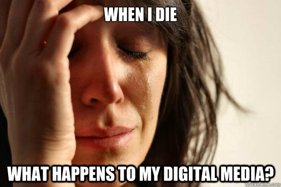 When I die What happens to my digital media?  First World Problems
