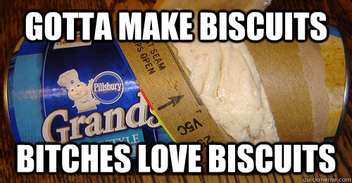 Gotta make biscuits bitches love biscuits  