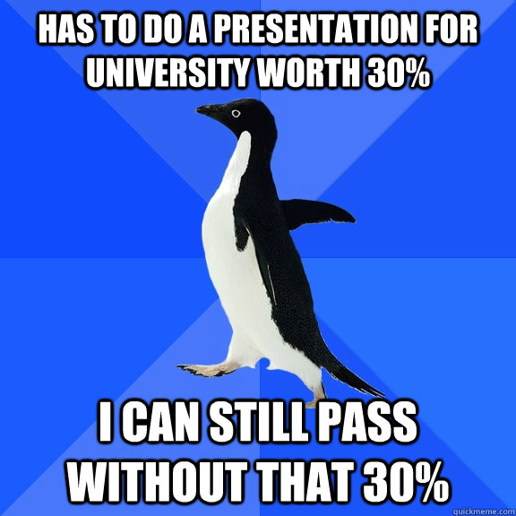 Has to do a presentation for university worth 30% I can still pass without that 30%  Socially Awkward Penguin