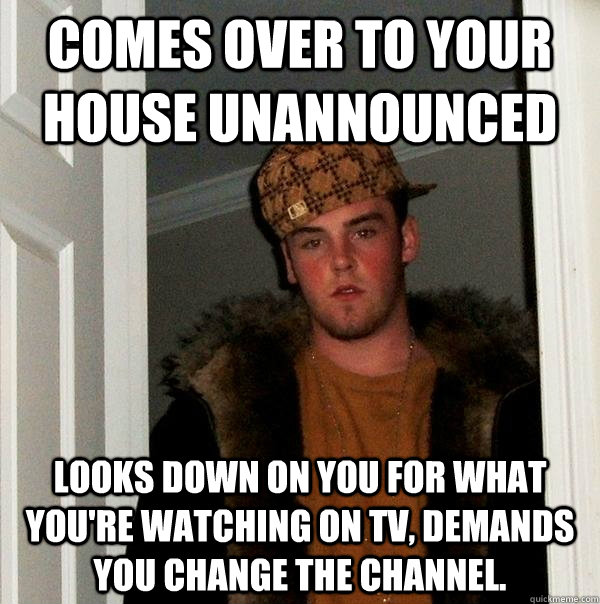 Comes over to your house unannounced Looks down on you for what you're watching on TV, demands you change the channel.  Scumbag Steve