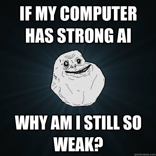 If my computer has strong AI Why am I still so weak?  Forever Alone