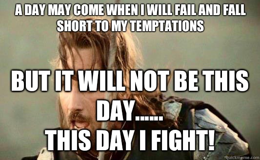 A day may come when i will fail and fall short to my temptations But it will not be this day......
This day i fight!   Aragorn